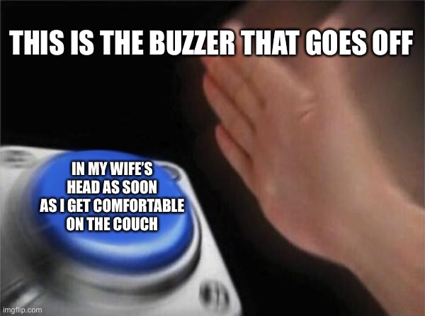 Blank Nut Button | THIS IS THE BUZZER THAT GOES OFF; IN MY WIFE’S HEAD AS SOON AS I GET COMFORTABLE ON THE COUCH | image tagged in memes,blank nut button | made w/ Imgflip meme maker