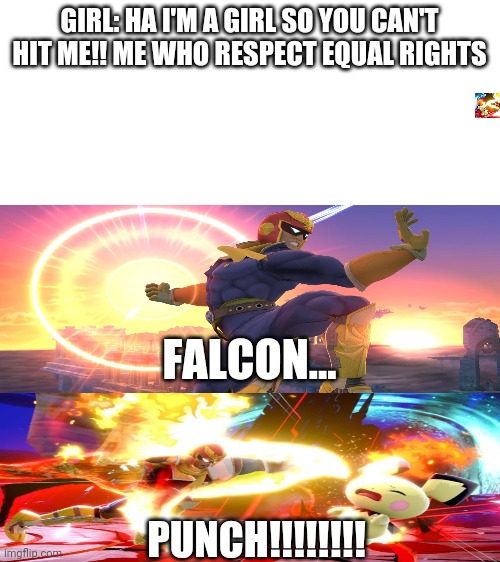If a girl hits I'm gonna hit her hard I don't play around if someone hits me I hit back | GIRL: HA I'M A GIRL SO YOU CAN'T HIT ME!! ME WHO RESPECT EQUAL RIGHTS; FALCON... PUNCH!!!!!!!! | image tagged in blank white template,boys vs girls,memes,super smash bros,funny | made w/ Imgflip meme maker