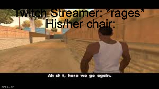 *Screaming and beating the frick out of his/her chair* | Twitch Streamer: *rages*; His/her chair: | image tagged in aw shit here we go again | made w/ Imgflip meme maker