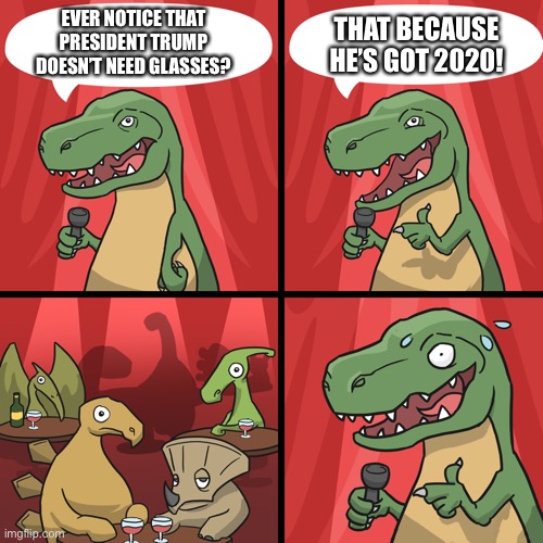 bad joke trex | EVER NOTICE THAT PRESIDENT TRUMP DOESN’T NEED GLASSES? THAT BECAUSE HE’S GOT 2020! | image tagged in bad joke trex | made w/ Imgflip meme maker