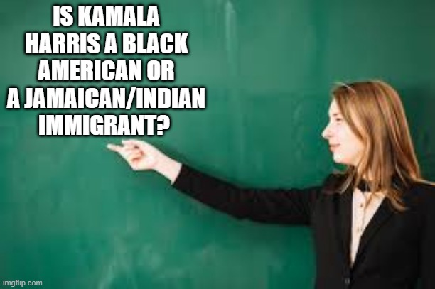 Political Teachings | IS KAMALA HARRIS A BLACK AMERICAN OR A JAMAICAN/INDIAN IMMIGRANT? | image tagged in democrats,democratic party,american politics,kamala harris,political science | made w/ Imgflip meme maker