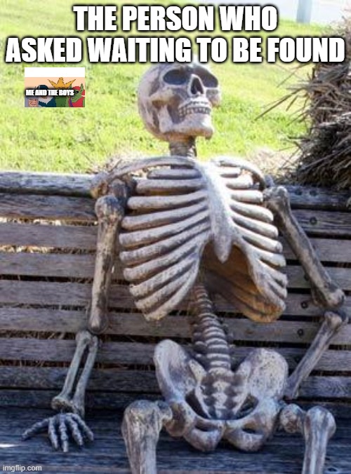 Waiting Skeleton | THE PERSON WHO ASKED WAITING TO BE FOUND; ME AND THE BOYS | image tagged in memes,waiting skeleton | made w/ Imgflip meme maker