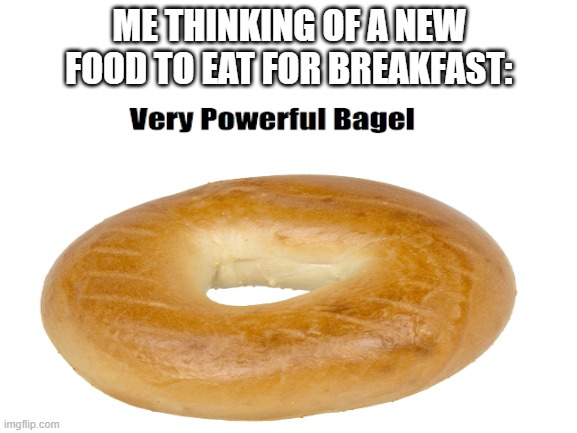 bagel | ME THINKING OF A NEW FOOD TO EAT FOR BREAKFAST: | image tagged in bagel,powerful,very,very powerful bagel,funny | made w/ Imgflip meme maker