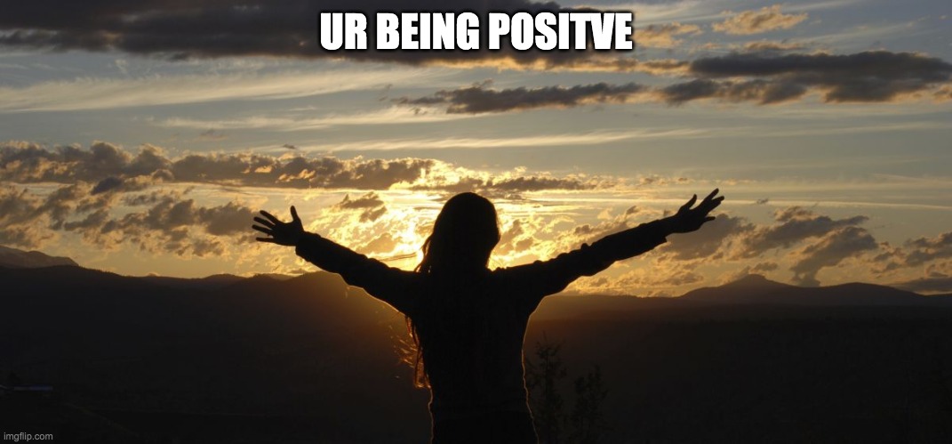 Positive | UR BEING POSITVE | image tagged in positive | made w/ Imgflip meme maker