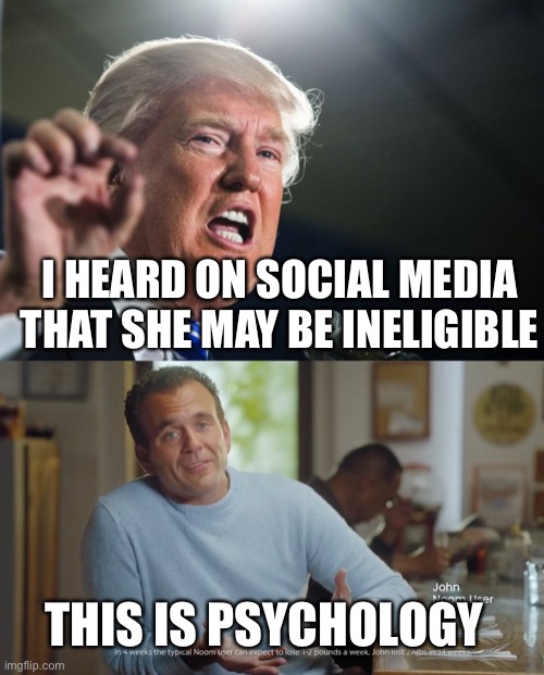 Trump trying to do three-dimensional chess? | I HEARD ON SOCIAL MEDIA THAT SHE MAY BE INELIGIBLE; THIS IS PSYCHOLOGY | image tagged in donald trump,memes | made w/ Imgflip meme maker