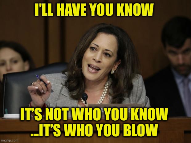 Kamala Harris | I’LL HAVE YOU KNOW IT’S NOT WHO YOU KNOW 
...IT’S WHO YOU BLOW | image tagged in kamala harris | made w/ Imgflip meme maker