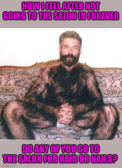 Hairy man | HOW I FEEL AFTER NOT GOING TO THE SALON IN FOREVER; DO ANY OF YOU GO TO THE SALON FOR HAIR OR NAILS? | image tagged in hairy man | made w/ Imgflip meme maker