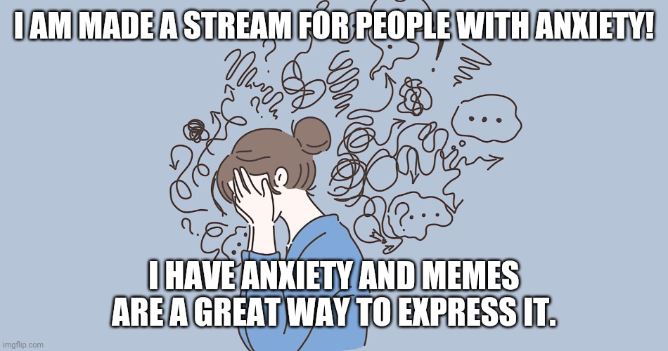 Link in the comments | I AM MADE A STREAM FOR PEOPLE WITH ANXIETY! I HAVE ANXIETY AND MEMES ARE A GREAT WAY TO EXPRESS IT. | image tagged in anxiety,help,hide the pain | made w/ Imgflip meme maker