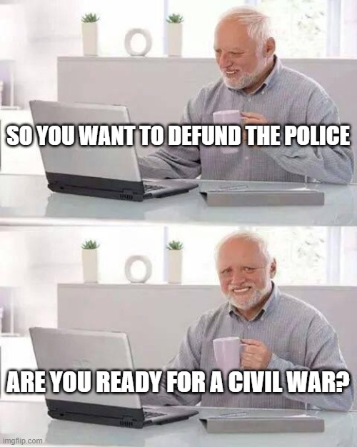 Hide the Pain Harold | SO YOU WANT TO DEFUND THE POLICE; ARE YOU READY FOR A CIVIL WAR? | image tagged in memes,hide the pain harold | made w/ Imgflip meme maker