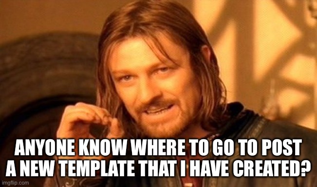 Seriously, I need this answered | ANYONE KNOW WHERE TO GO TO POST A NEW TEMPLATE THAT I HAVE CREATED? | image tagged in memes,one does not simply | made w/ Imgflip meme maker