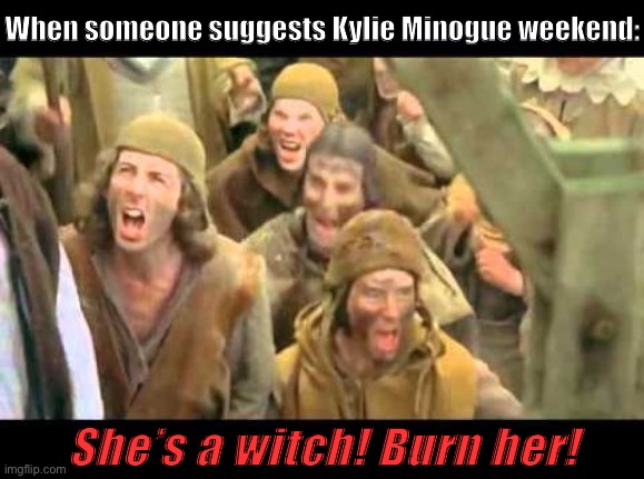 First of all: Who would suggest a silly thing like Kylie Minogue weekend? Second of all: Yes. Throw her in the lake | When someone suggests Kylie Minogue weekend:; She’s a witch! Burn her! | image tagged in she's a witch burn her monty python,witch,meanwhile on imgflip,the daily struggle imgflip edition,weekend,imgflip humor | made w/ Imgflip meme maker