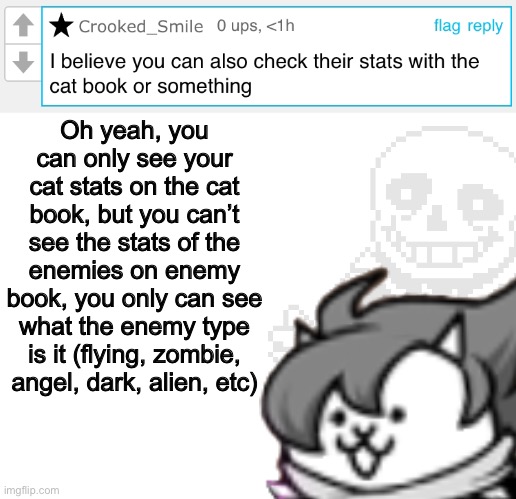 To Crooked_Smile: Cat book and Enemy book | Oh yeah, you can only see your cat stats on the cat book, but you can’t see the stats of the enemies on enemy book, you only can see what the enemy type is it (flying, zombie, angel, dark, alien, etc) | image tagged in memes,funny,battle,cats,books,comments | made w/ Imgflip meme maker