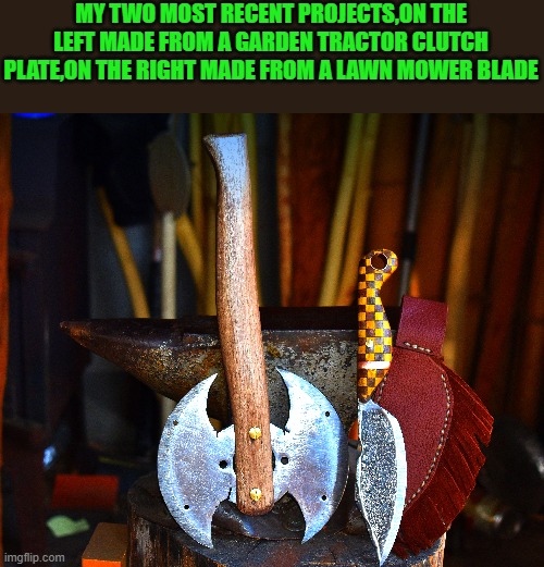 made from repurposed metal | MY TWO MOST RECENT PROJECTS,ON THE LEFT MADE FROM A GARDEN TRACTOR CLUTCH PLATE,ON THE RIGHT MADE FROM A LAWN MOWER BLADE | image tagged in hatchet,knife | made w/ Imgflip meme maker