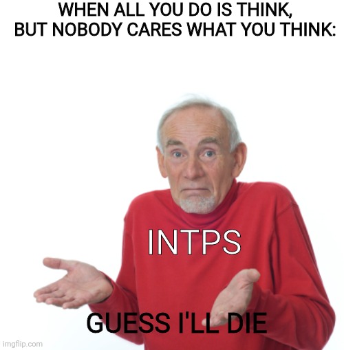 Guess I'll die  | WHEN ALL YOU DO IS THINK, BUT NOBODY CARES WHAT YOU THINK:; INTPS; GUESS I'LL DIE | image tagged in guess i'll die | made w/ Imgflip meme maker