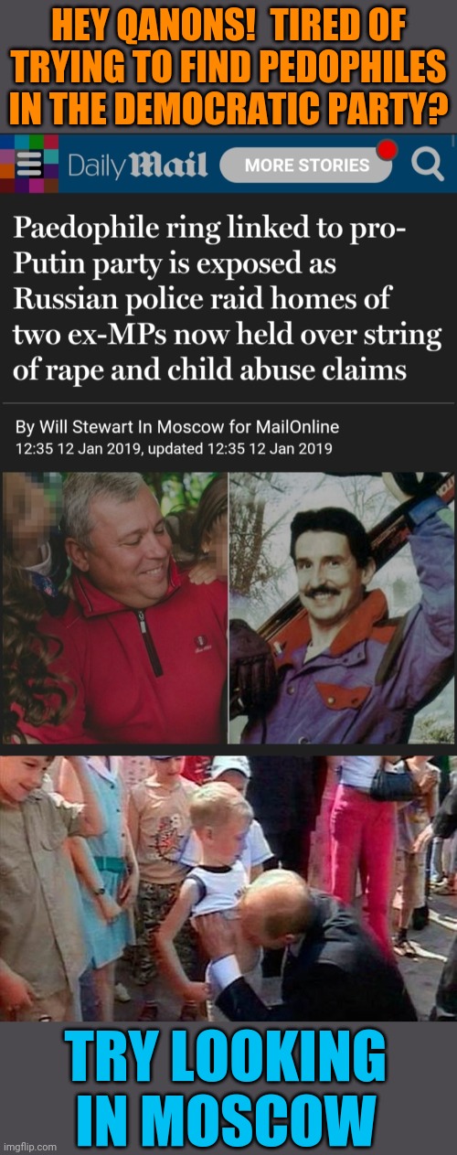 HEY QANONS!  TIRED OF TRYING TO FIND PEDOPHILES IN THE DEMOCRATIC PARTY? TRY LOOKING IN MOSCOW | image tagged in qanon,pedophilia,trump and putin,conservative hypocrisy,scumbag republicans,cult | made w/ Imgflip meme maker