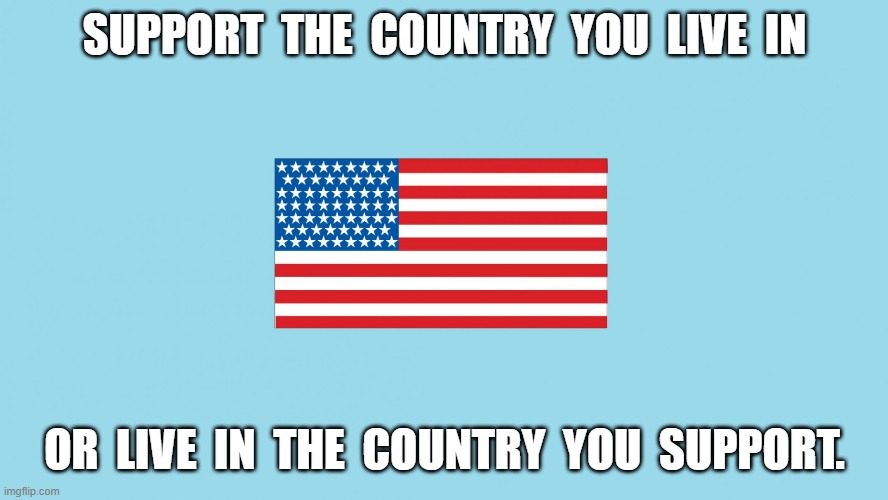 American Flag with Border | SUPPORT  THE  COUNTRY  YOU  LIVE  IN; OR  LIVE  IN  THE  COUNTRY  YOU  SUPPORT. | image tagged in american flag with border | made w/ Imgflip meme maker