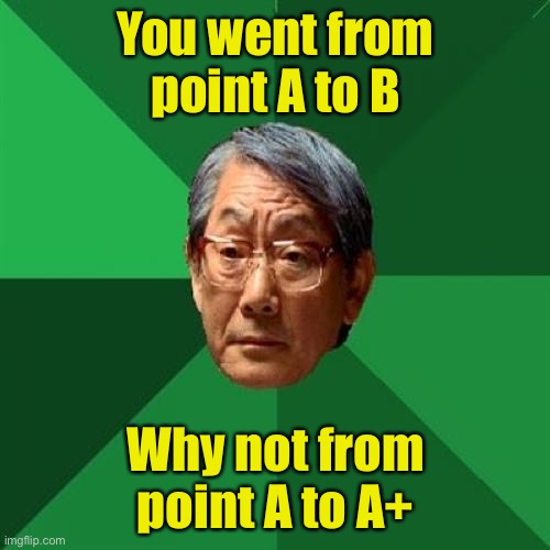 High Expectations Asian Father Meme | You went from point A to B; Why not from point A to A+ | image tagged in memes,high expectations asian father | made w/ Imgflip meme maker