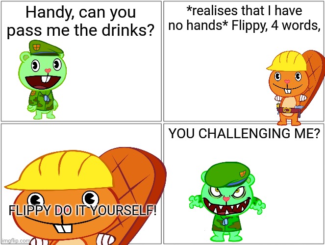 Htf comic | Handy, can you pass me the drinks? *realises that I have no hands* Flippy, 4 words, YOU CHALLENGING ME? FLIPPY DO IT YOURSELF! | made w/ Imgflip meme maker
