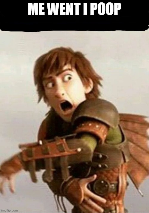 Httyd | ME WENT I POOP | image tagged in httyd | made w/ Imgflip meme maker