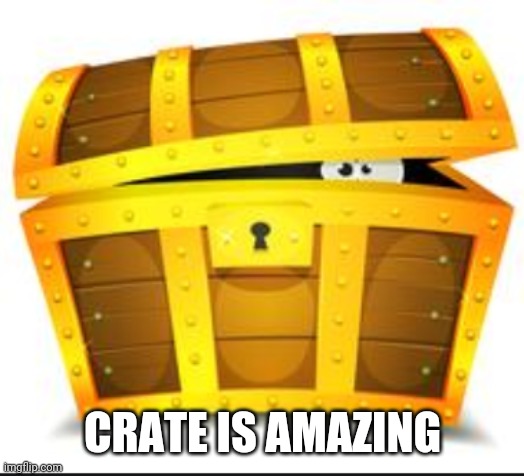 Crate | CRATE IS AMAZING | image tagged in crate | made w/ Imgflip meme maker