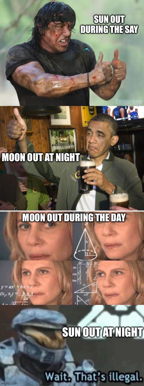 That IS illegal | SUN OUT DURING THE SAY; MOON OUT AT NIGHT; MOON OUT DURING THE DAY; SUN OUT AT NIGHT | image tagged in rambo approved,not bad,math lady/confused lady,wait that's illegal,memes,funny | made w/ Imgflip meme maker