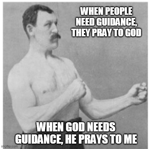 Overly Manly Man Meme | WHEN PEOPLE NEED GUIDANCE, THEY PRAY TO GOD; WHEN GOD NEEDS GUIDANCE, HE PRAYS TO ME | image tagged in memes,overly manly man | made w/ Imgflip meme maker