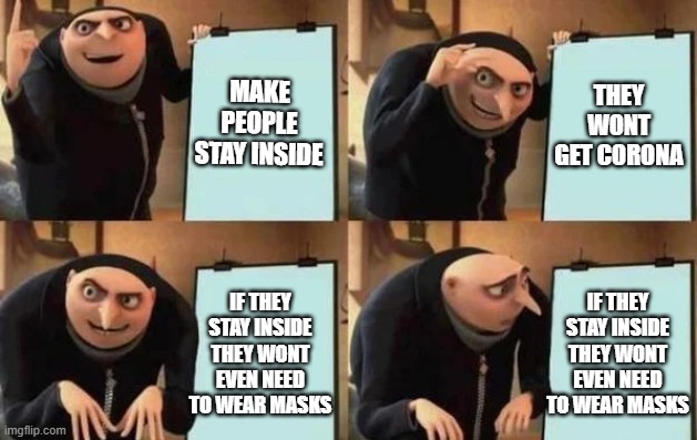 gru makes politicions look dumb | MAKE PEOPLE STAY INSIDE; THEY WONT GET CORONA; IF THEY STAY INSIDE THEY WONT EVEN NEED TO WEAR MASKS; IF THEY STAY INSIDE THEY WONT EVEN NEED TO WEAR MASKS | image tagged in gru's plan,politics lol,masks,corona | made w/ Imgflip meme maker