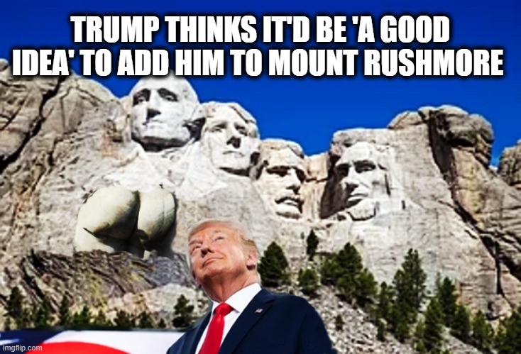 JUST ONE OF THE BOYS.... | TRUMP THINKS IT'D BE 'A GOOD IDEA' TO ADD HIM TO MOUNT RUSHMORE | image tagged in mount rushmore,trump is a moron,idiot,donald trump is an idiot | made w/ Imgflip meme maker