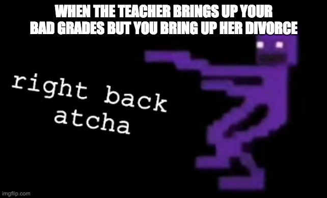 right back atcha | WHEN THE TEACHER BRINGS UP YOUR BAD GRADES BUT YOU BRING UP HER DIVORCE | image tagged in right back atcha | made w/ Imgflip meme maker