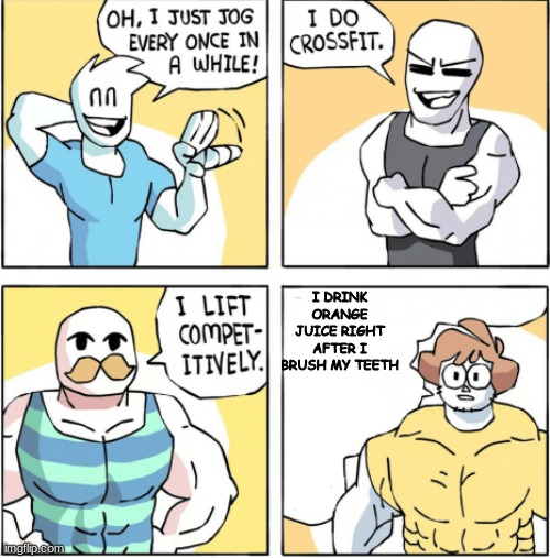 Increasingly buff | I DRINK ORANGE JUICE RIGHT AFTER I BRUSH MY TEETH | image tagged in increasingly buff | made w/ Imgflip meme maker