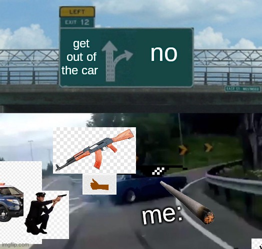 Left Exit 12 Off Ramp | get out of the car; no; me: | image tagged in memes,left exit 12 off ramp | made w/ Imgflip meme maker