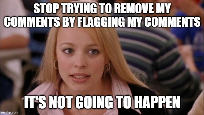 Quackers |  STOP TRYING TO REMOVE MY COMMENTS BY FLAGGING MY COMMENTS; IT'S NOT GOING TO HAPPEN | image tagged in memes,its not going to happen | made w/ Imgflip meme maker