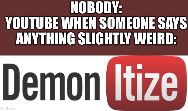 Dem | NOBODY:
YOUTUBE WHEN SOMEONE SAYS ANYTHING SLIGHTLY WEIRD: | image tagged in sbubby,funny,memes,youtube,sad,true | made w/ Imgflip meme maker