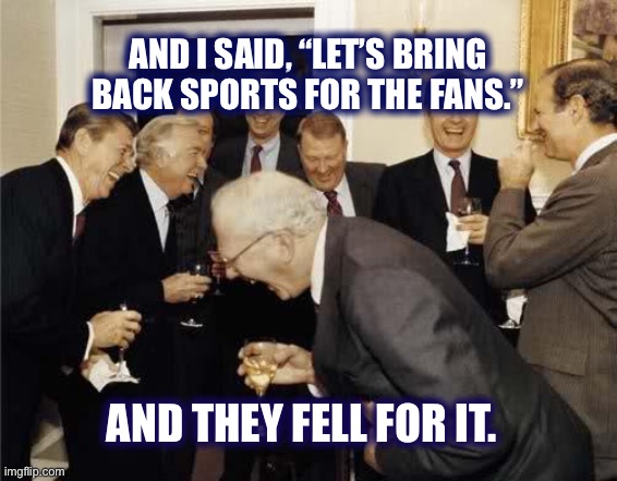 Teachers Laughing | AND I SAID, “LET’S BRING BACK SPORTS FOR THE FANS.” AND THEY FELL FOR IT. | image tagged in teachers laughing | made w/ Imgflip meme maker