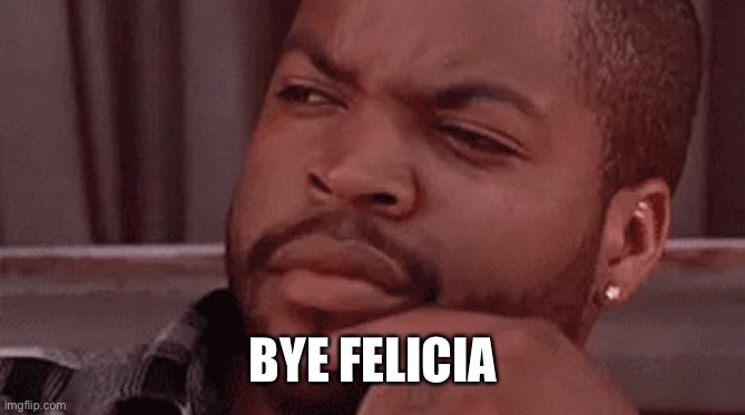 Bye Felicia | BYE FELICIA | image tagged in bye felicia | made w/ Imgflip meme maker