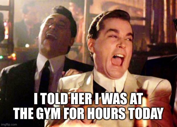 Wise guys laughing | I TOLD HER I WAS AT THE GYM FOR HOURS TODAY | image tagged in wise guys laughing | made w/ Imgflip meme maker