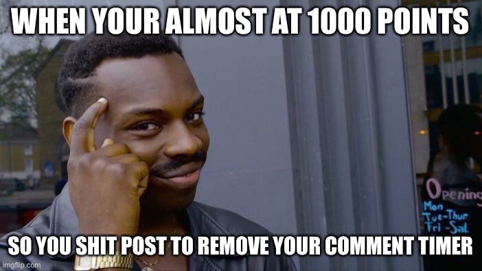 Like a true redditor | WHEN YOUR ALMOST AT 1000 POINTS; SO YOU SHIT POST TO REMOVE YOUR COMMENT TIMER | image tagged in memes,roll safe think about it | made w/ Imgflip meme maker