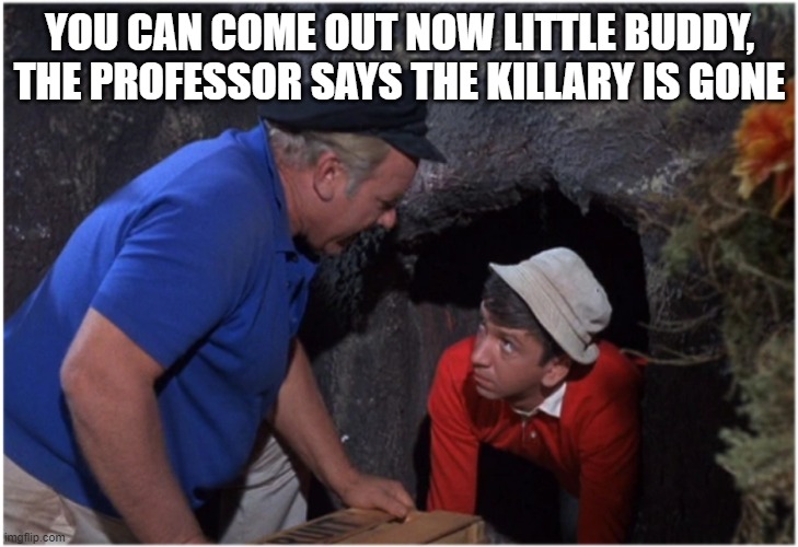 Killary | YOU CAN COME OUT NOW LITTLE BUDDY, THE PROFESSOR SAYS THE KILLARY IS GONE | image tagged in gilligans man cave | made w/ Imgflip meme maker