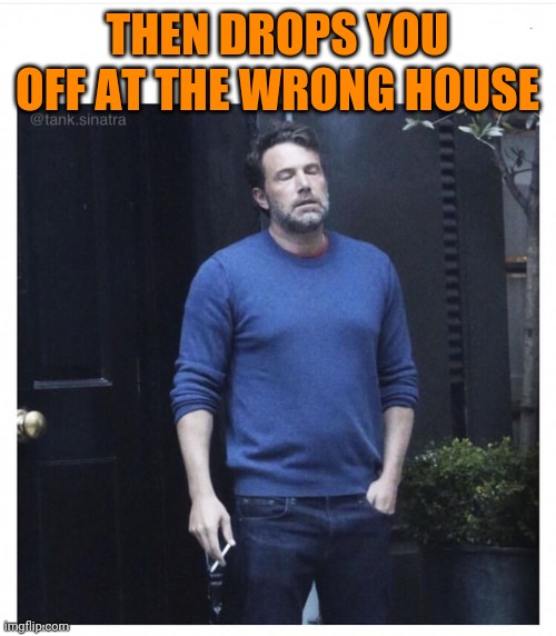Ben affleck smoking | THEN DROPS YOU OFF AT THE WRONG HOUSE | image tagged in ben affleck smoking | made w/ Imgflip meme maker