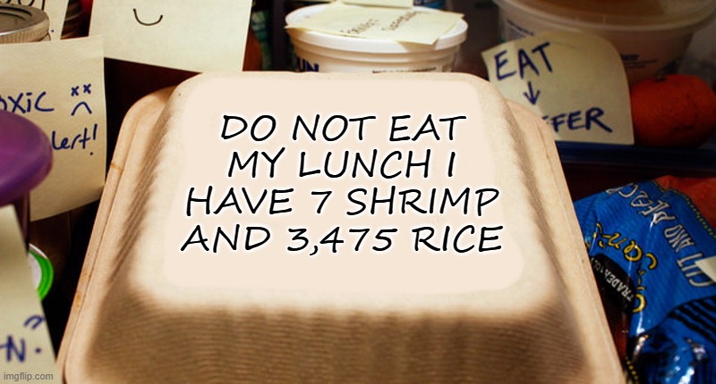 don't eat my lunch | DO NOT EAT MY LUNCH I HAVE 7 SHRIMP AND 3,475 RICE | image tagged in lunch,kewlew | made w/ Imgflip meme maker