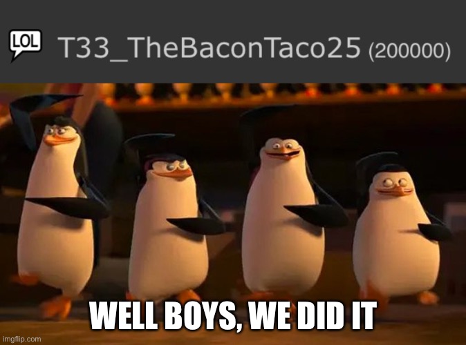 YAYAYAYYAYYAYYAYAYAYYAYAYAY 200K! | WELL BOYS, WE DID IT | image tagged in penguins of madagascar | made w/ Imgflip meme maker