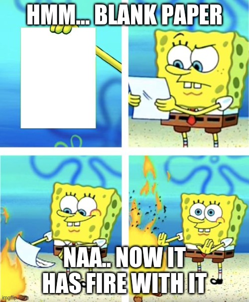 Spongebob Burning Paper | HMM... BLANK PAPER; NAA.. NOW IT HAS FIRE WITH IT | image tagged in spongebob burning paper | made w/ Imgflip meme maker