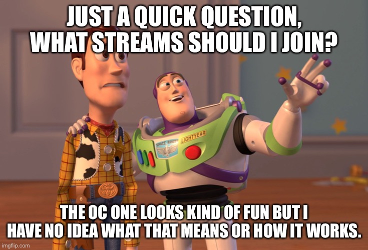 Idk, could be fun | JUST A QUICK QUESTION, WHAT STREAMS SHOULD I JOIN? THE OC ONE LOOKS KIND OF FUN BUT I HAVE NO IDEA WHAT THAT MEANS OR HOW IT WORKS. | image tagged in memes,x x everywhere | made w/ Imgflip meme maker