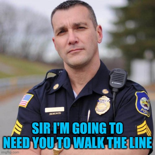 Cop | SIR I'M GOING TO NEED YOU TO WALK THE LINE | image tagged in cop | made w/ Imgflip meme maker