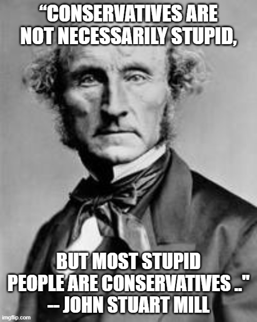 John Stuart Mill conservative stupid politics economist | “CONSERVATIVES ARE NOT NECESSARILY STUPID, BUT MOST STUPID PEOPLE ARE CONSERVATIVES .."
-- JOHN STUART MILL | image tagged in conservatives | made w/ Imgflip meme maker