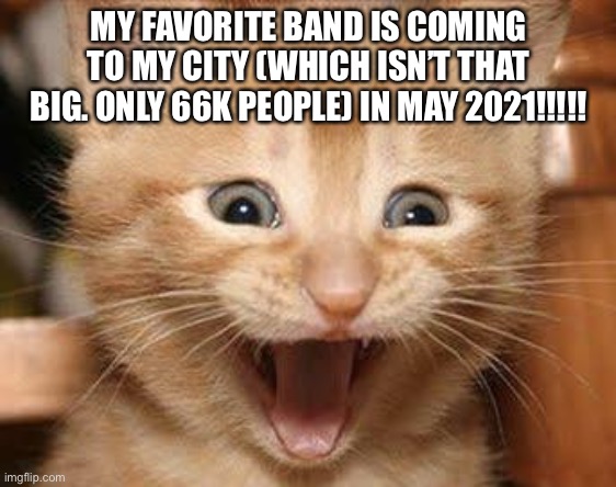 That band so happens to be For KING & COUNTRY | MY FAVORITE BAND IS COMING TO MY CITY (WHICH ISN’T THAT BIG. ONLY 66K PEOPLE) IN MAY 2021!!!!! | image tagged in memes,excited cat | made w/ Imgflip meme maker