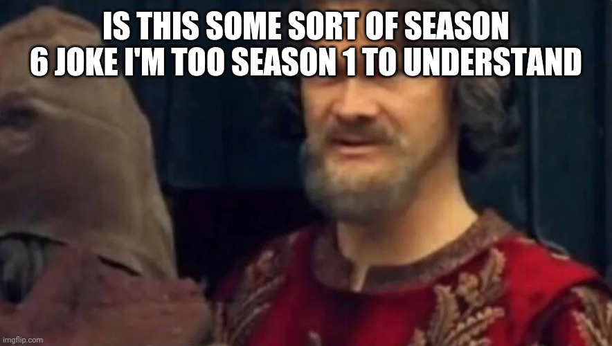 Is this some sort of peasant joke | IS THIS SOME SORT OF SEASON 6 JOKE I'M TOO SEASON 1 TO UNDERSTAND | image tagged in is this some sort of peasant joke | made w/ Imgflip meme maker