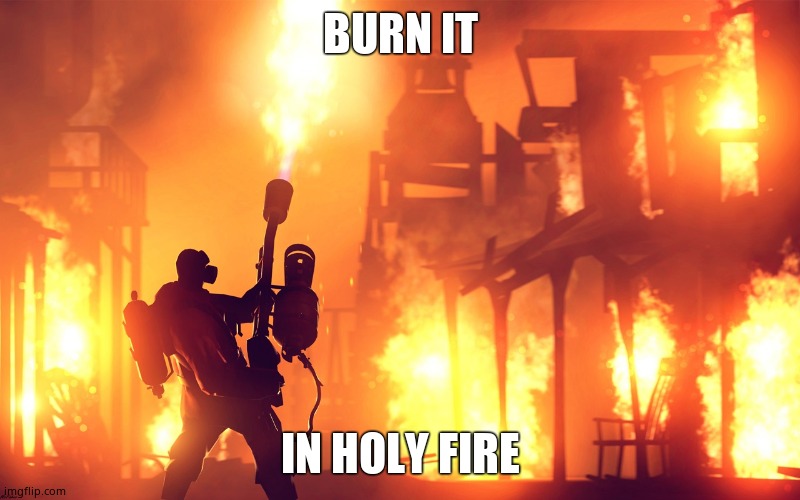 BURN IT DOWN | BURN IT IN HOLY FIRE | image tagged in burn it down | made w/ Imgflip meme maker