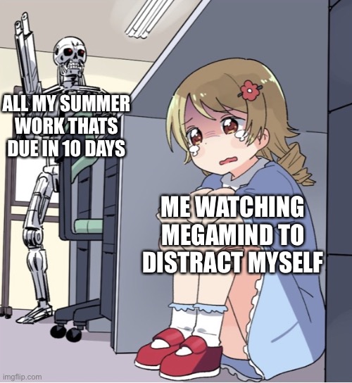 Anime Girl Hiding from Terminator | ALL MY SUMMER WORK THATS DUE IN 10 DAYS; ME WATCHING MEGAMIND TO DISTRACT MYSELF | image tagged in anime girl hiding from terminator,megamind,procrastination,school,online school | made w/ Imgflip meme maker