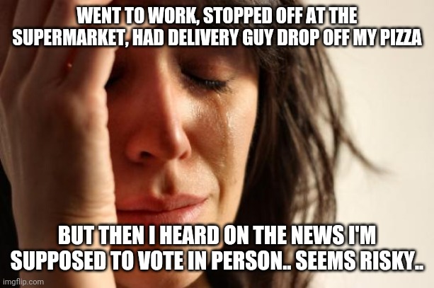 First World Problems Meme | WENT TO WORK, STOPPED OFF AT THE SUPERMARKET, HAD DELIVERY GUY DROP OFF MY PIZZA BUT THEN I HEARD ON THE NEWS I'M SUPPOSED TO VOTE IN PERSON | image tagged in memes,first world problems | made w/ Imgflip meme maker